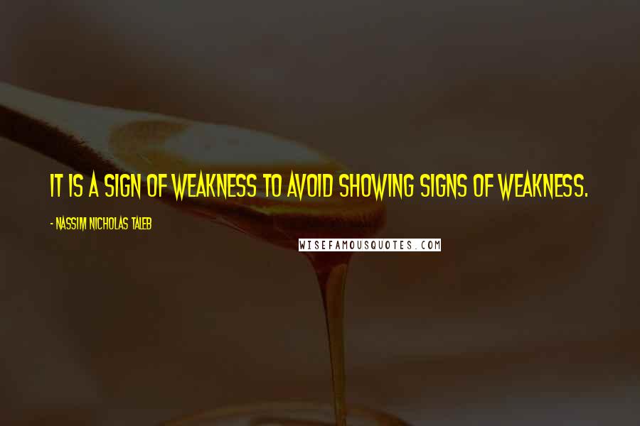 Nassim Nicholas Taleb Quotes: It is a sign of weakness to avoid showing signs of weakness.