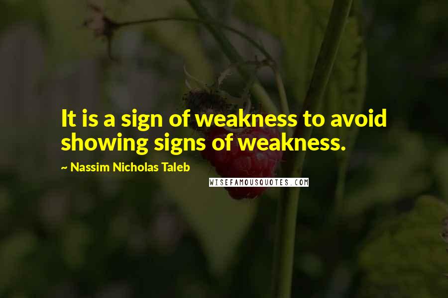 Nassim Nicholas Taleb Quotes: It is a sign of weakness to avoid showing signs of weakness.