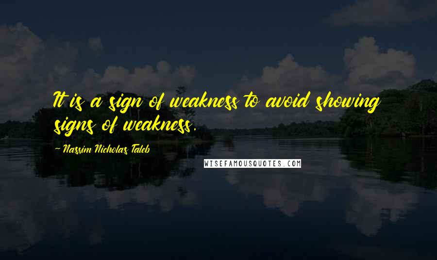 Nassim Nicholas Taleb Quotes: It is a sign of weakness to avoid showing signs of weakness.