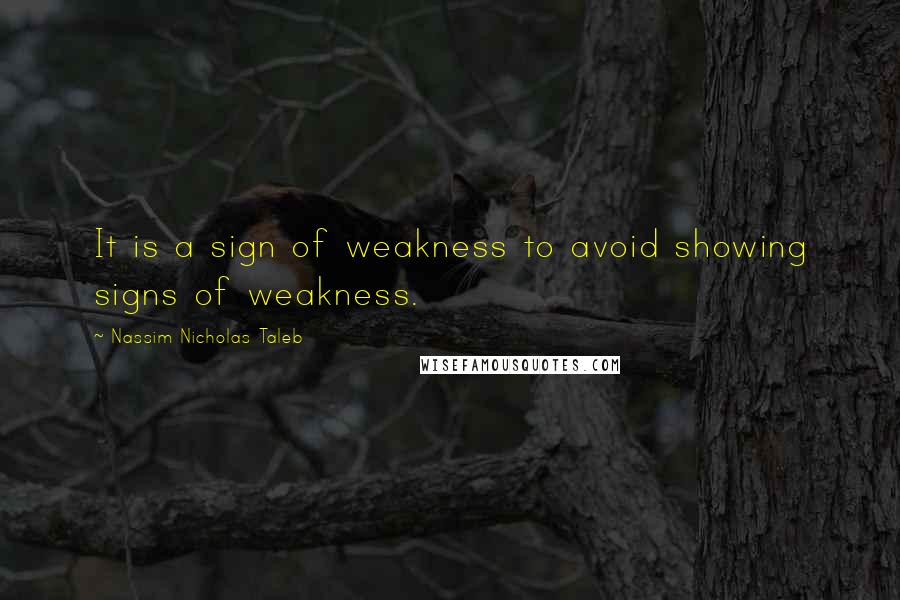 Nassim Nicholas Taleb Quotes: It is a sign of weakness to avoid showing signs of weakness.