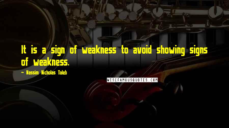 Nassim Nicholas Taleb Quotes: It is a sign of weakness to avoid showing signs of weakness.