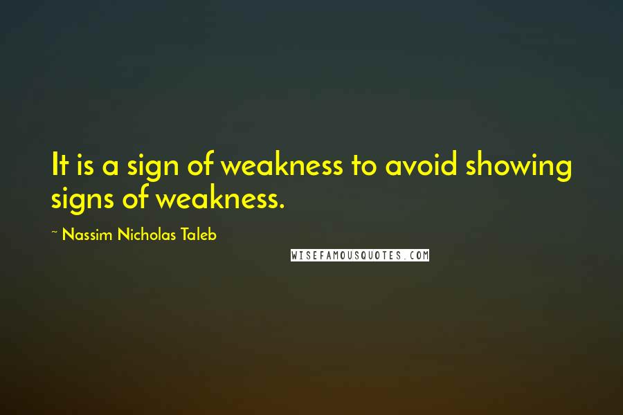 Nassim Nicholas Taleb Quotes: It is a sign of weakness to avoid showing signs of weakness.