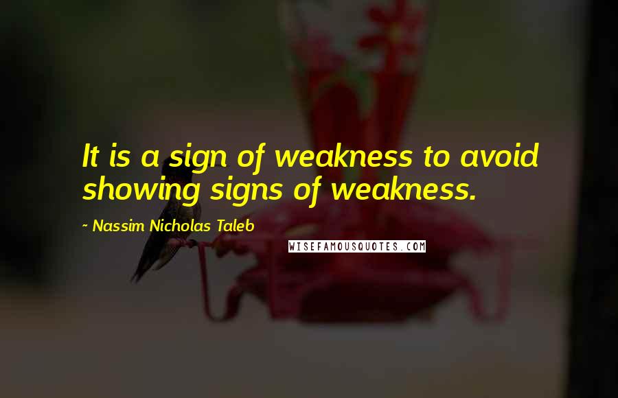 Nassim Nicholas Taleb Quotes: It is a sign of weakness to avoid showing signs of weakness.