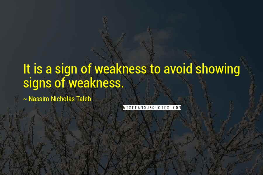 Nassim Nicholas Taleb Quotes: It is a sign of weakness to avoid showing signs of weakness.