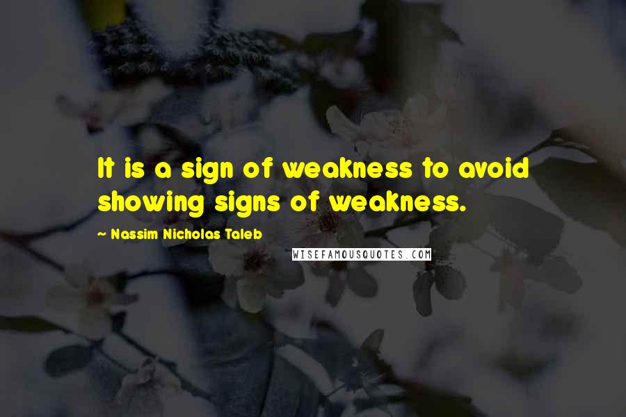 Nassim Nicholas Taleb Quotes: It is a sign of weakness to avoid showing signs of weakness.