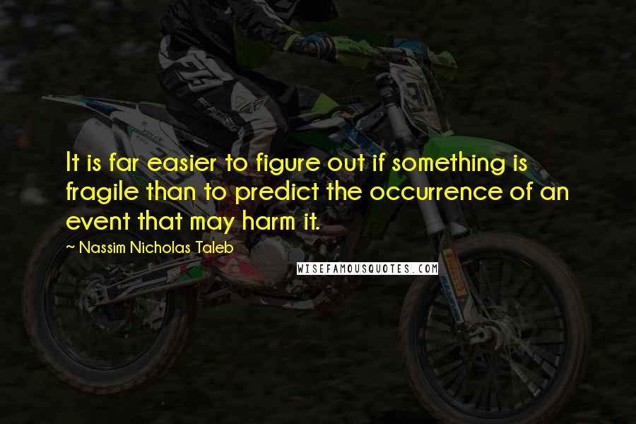 Nassim Nicholas Taleb Quotes: It is far easier to figure out if something is fragile than to predict the occurrence of an event that may harm it.