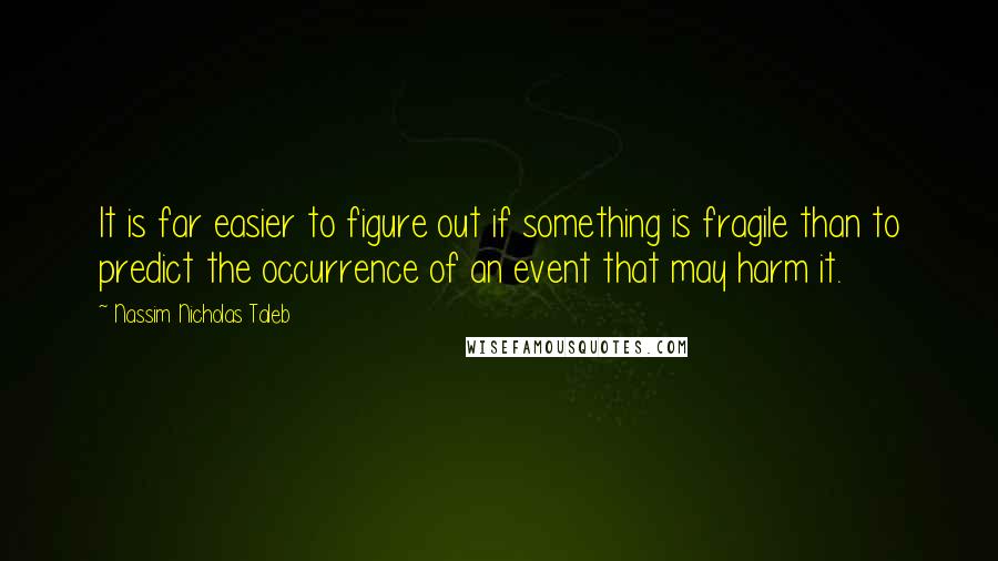 Nassim Nicholas Taleb Quotes: It is far easier to figure out if something is fragile than to predict the occurrence of an event that may harm it.