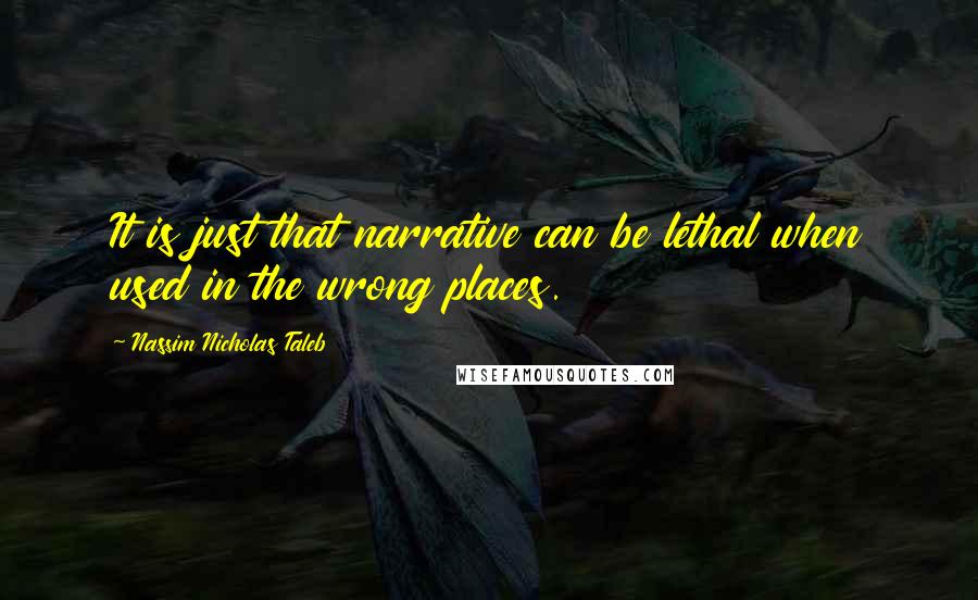 Nassim Nicholas Taleb Quotes: It is just that narrative can be lethal when used in the wrong places.