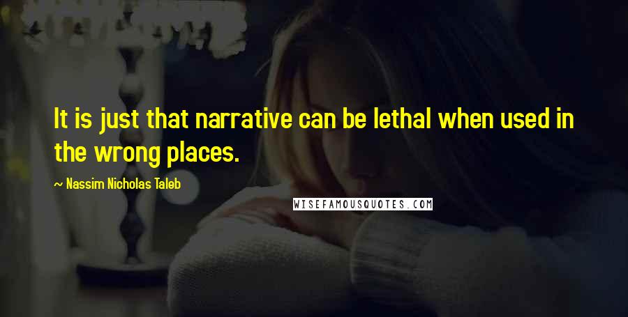 Nassim Nicholas Taleb Quotes: It is just that narrative can be lethal when used in the wrong places.