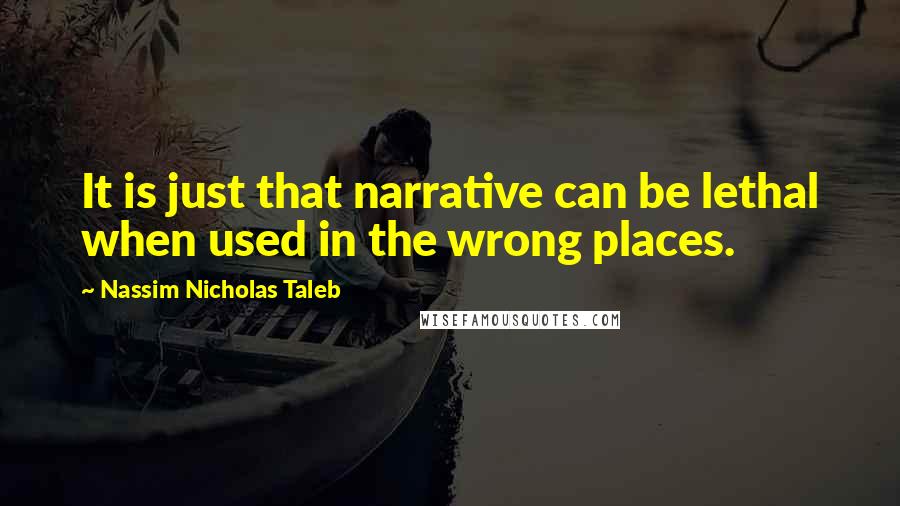 Nassim Nicholas Taleb Quotes: It is just that narrative can be lethal when used in the wrong places.