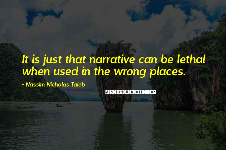 Nassim Nicholas Taleb Quotes: It is just that narrative can be lethal when used in the wrong places.
