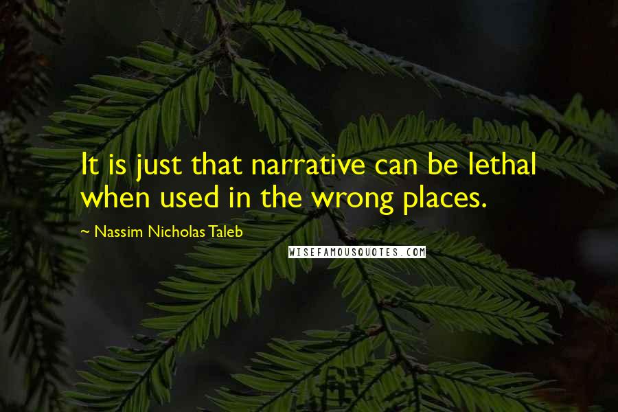 Nassim Nicholas Taleb Quotes: It is just that narrative can be lethal when used in the wrong places.