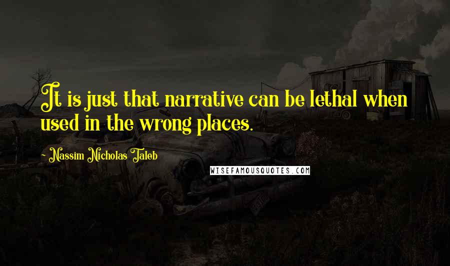 Nassim Nicholas Taleb Quotes: It is just that narrative can be lethal when used in the wrong places.