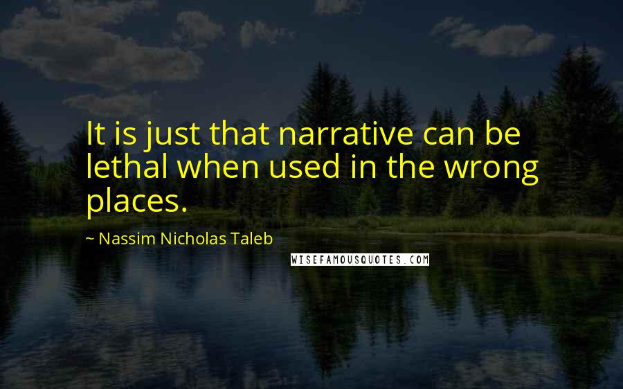 Nassim Nicholas Taleb Quotes: It is just that narrative can be lethal when used in the wrong places.