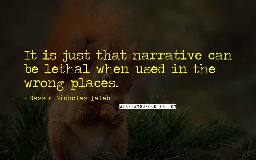Nassim Nicholas Taleb Quotes: It is just that narrative can be lethal when used in the wrong places.