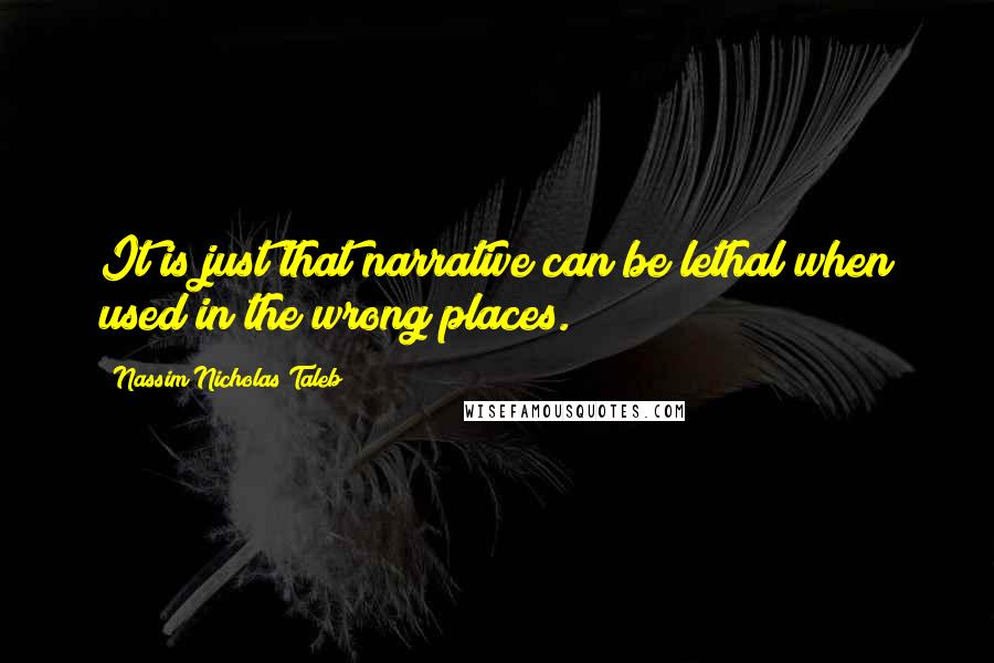 Nassim Nicholas Taleb Quotes: It is just that narrative can be lethal when used in the wrong places.