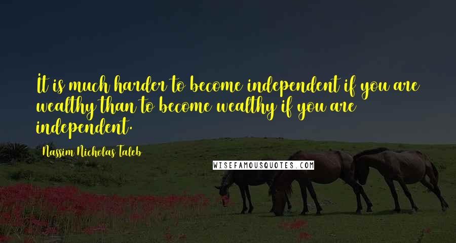 Nassim Nicholas Taleb Quotes: It is much harder to become independent if you are wealthy than to become wealthy if you are independent.