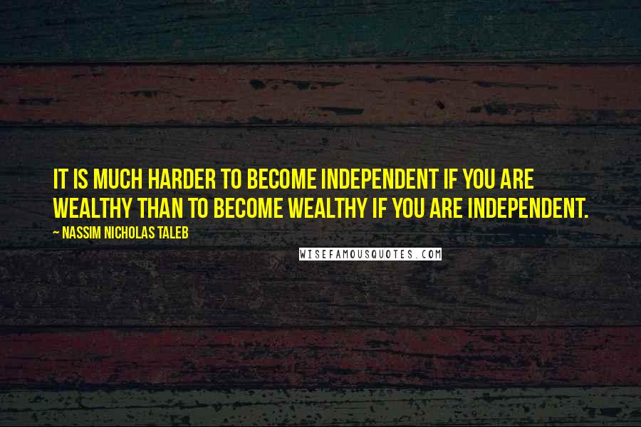 Nassim Nicholas Taleb Quotes: It is much harder to become independent if you are wealthy than to become wealthy if you are independent.