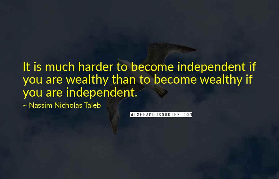 Nassim Nicholas Taleb Quotes: It is much harder to become independent if you are wealthy than to become wealthy if you are independent.