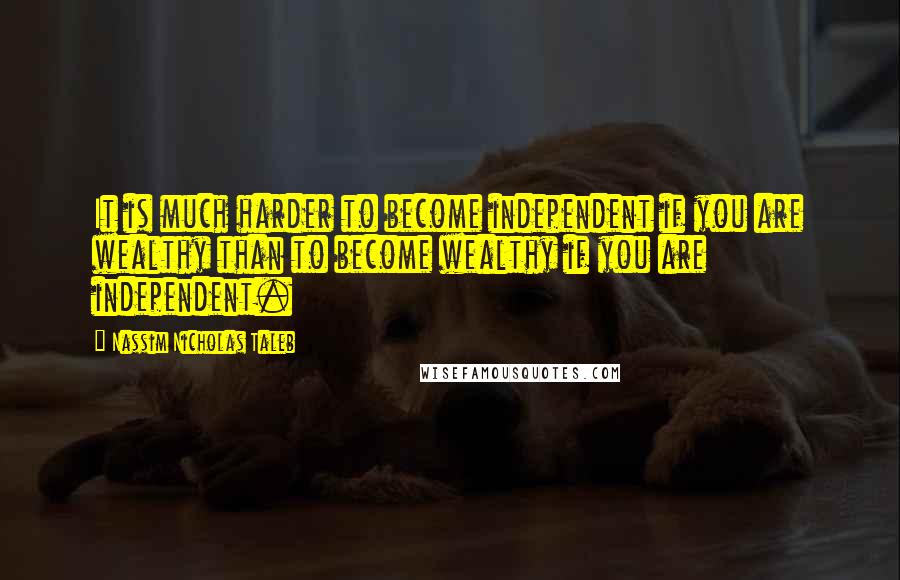 Nassim Nicholas Taleb Quotes: It is much harder to become independent if you are wealthy than to become wealthy if you are independent.