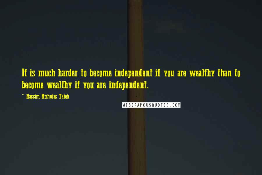 Nassim Nicholas Taleb Quotes: It is much harder to become independent if you are wealthy than to become wealthy if you are independent.