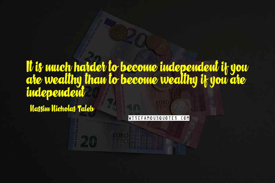 Nassim Nicholas Taleb Quotes: It is much harder to become independent if you are wealthy than to become wealthy if you are independent.