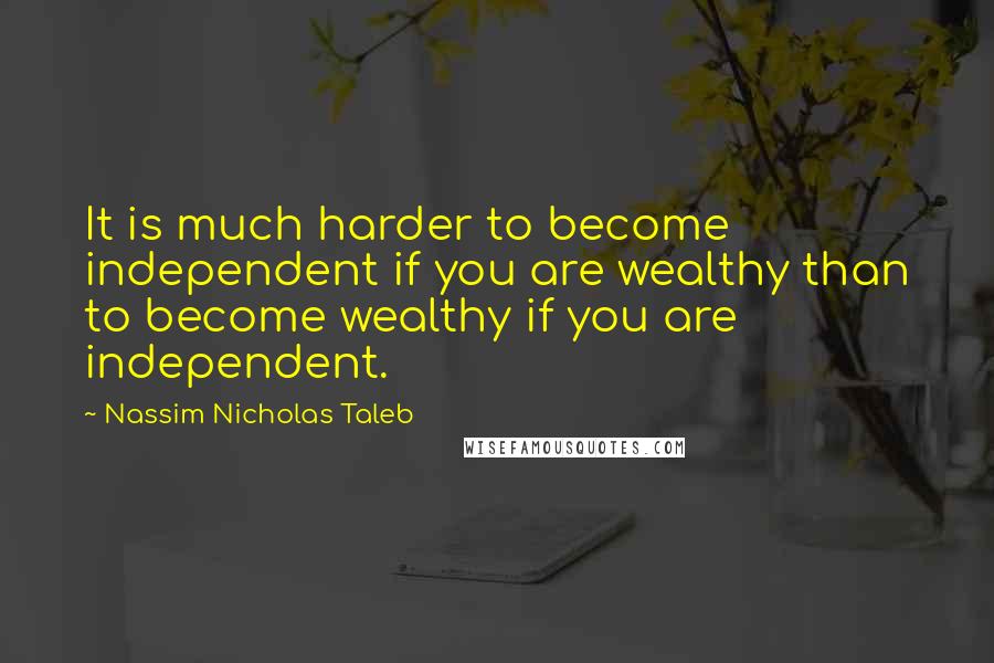 Nassim Nicholas Taleb Quotes: It is much harder to become independent if you are wealthy than to become wealthy if you are independent.