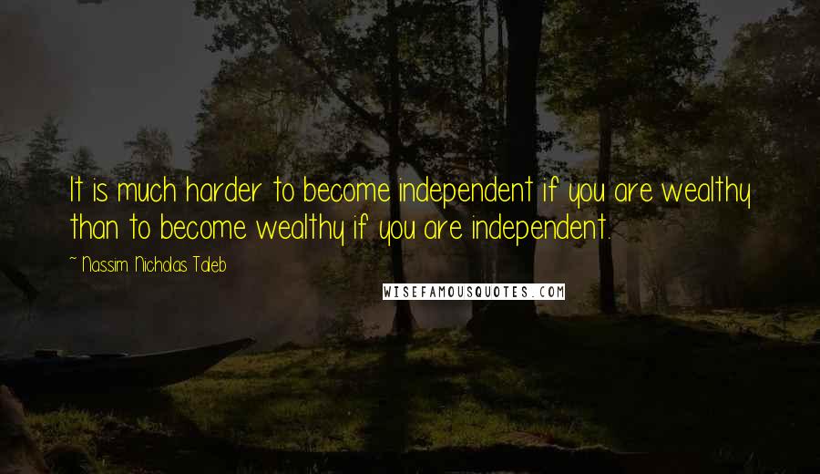 Nassim Nicholas Taleb Quotes: It is much harder to become independent if you are wealthy than to become wealthy if you are independent.