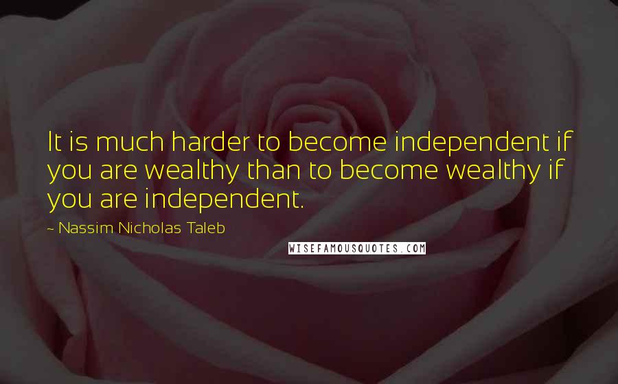 Nassim Nicholas Taleb Quotes: It is much harder to become independent if you are wealthy than to become wealthy if you are independent.