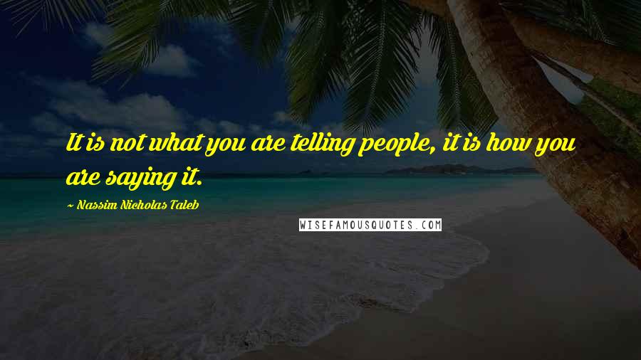 Nassim Nicholas Taleb Quotes: It is not what you are telling people, it is how you are saying it.