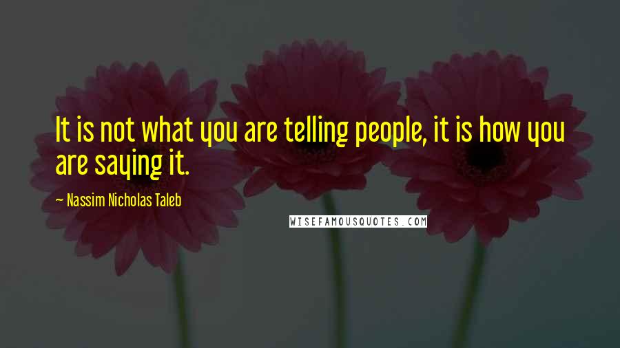 Nassim Nicholas Taleb Quotes: It is not what you are telling people, it is how you are saying it.