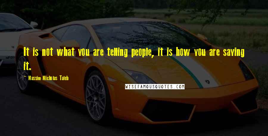 Nassim Nicholas Taleb Quotes: It is not what you are telling people, it is how you are saying it.