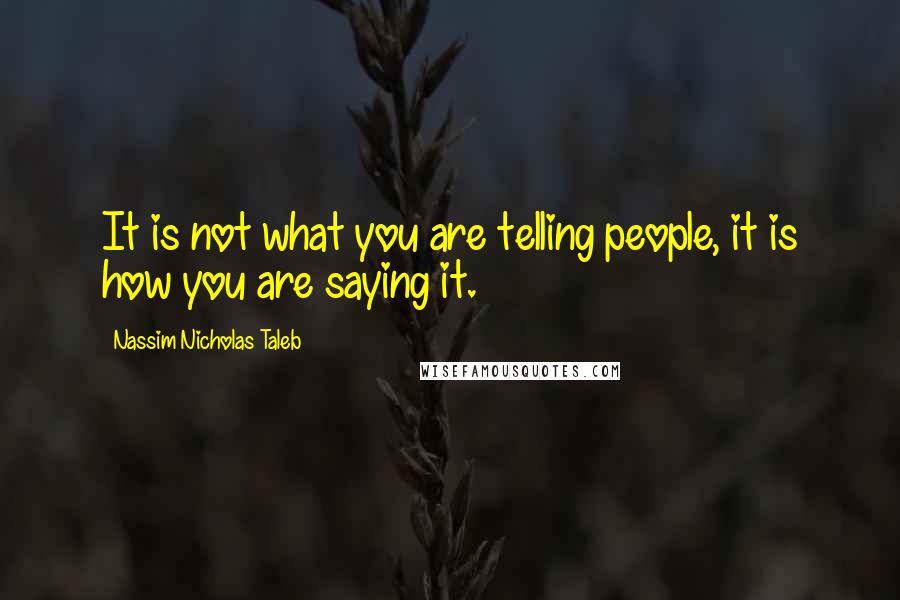 Nassim Nicholas Taleb Quotes: It is not what you are telling people, it is how you are saying it.