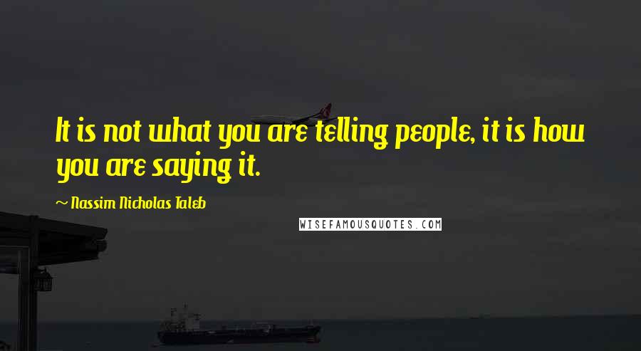 Nassim Nicholas Taleb Quotes: It is not what you are telling people, it is how you are saying it.