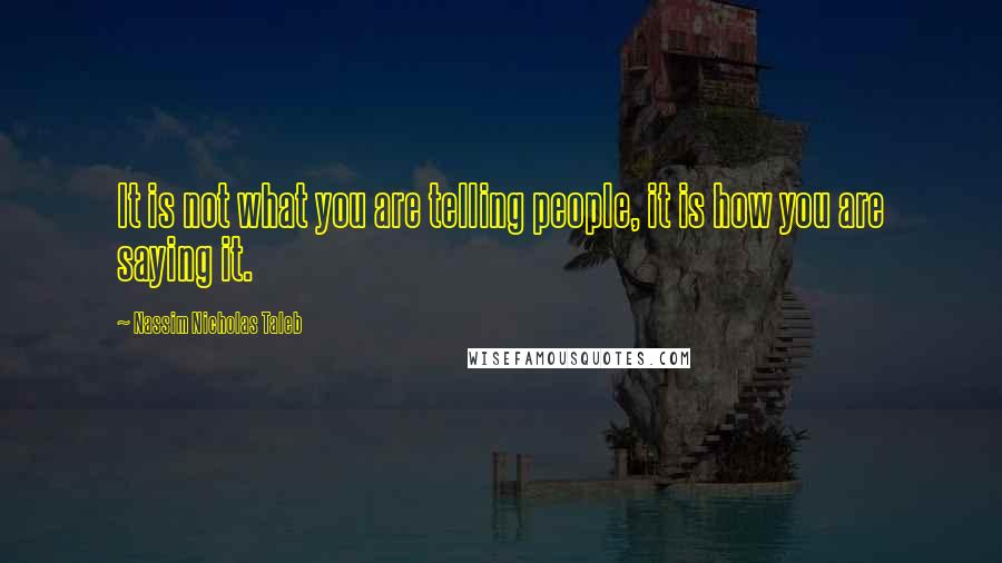 Nassim Nicholas Taleb Quotes: It is not what you are telling people, it is how you are saying it.