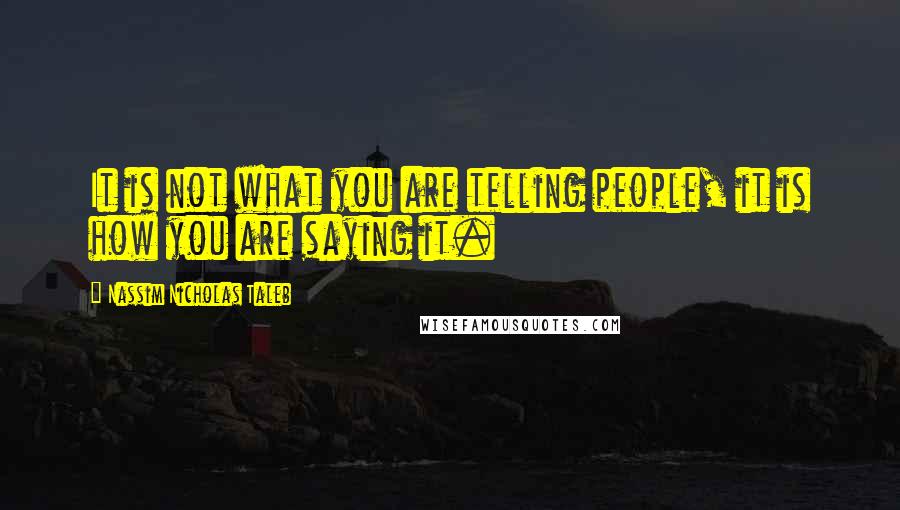 Nassim Nicholas Taleb Quotes: It is not what you are telling people, it is how you are saying it.