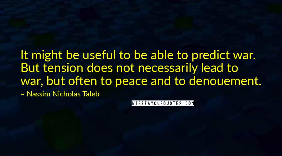 Nassim Nicholas Taleb Quotes: It might be useful to be able to predict war. But tension does not necessarily lead to war, but often to peace and to denouement.