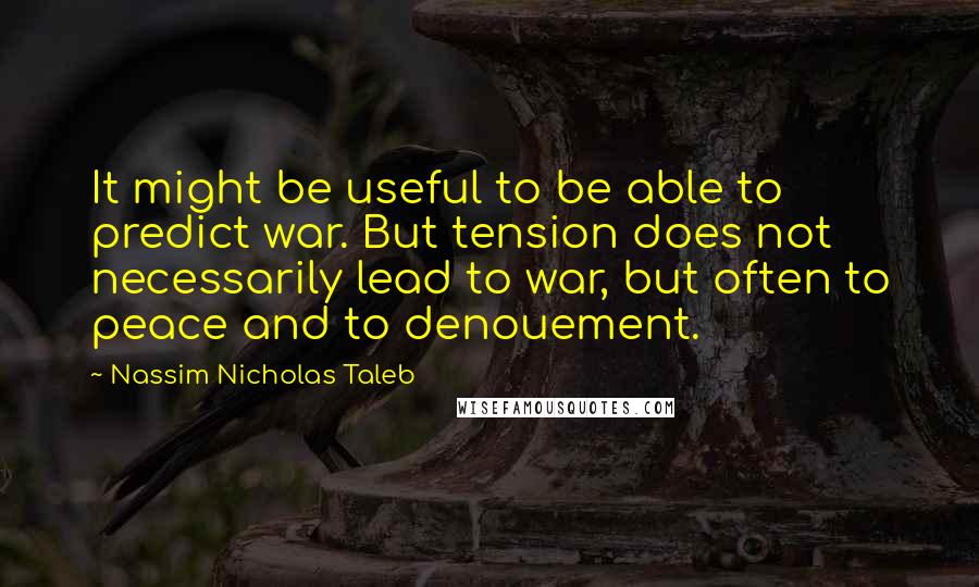 Nassim Nicholas Taleb Quotes: It might be useful to be able to predict war. But tension does not necessarily lead to war, but often to peace and to denouement.