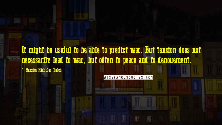 Nassim Nicholas Taleb Quotes: It might be useful to be able to predict war. But tension does not necessarily lead to war, but often to peace and to denouement.