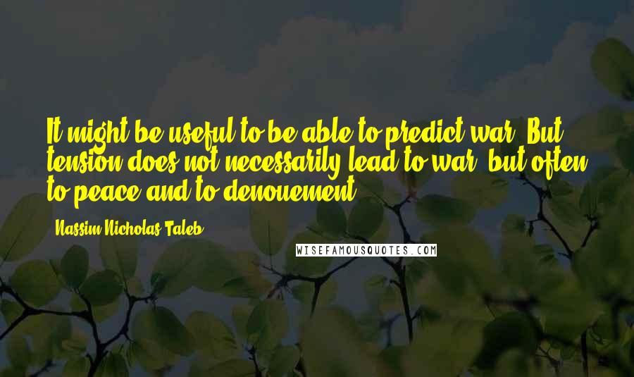 Nassim Nicholas Taleb Quotes: It might be useful to be able to predict war. But tension does not necessarily lead to war, but often to peace and to denouement.