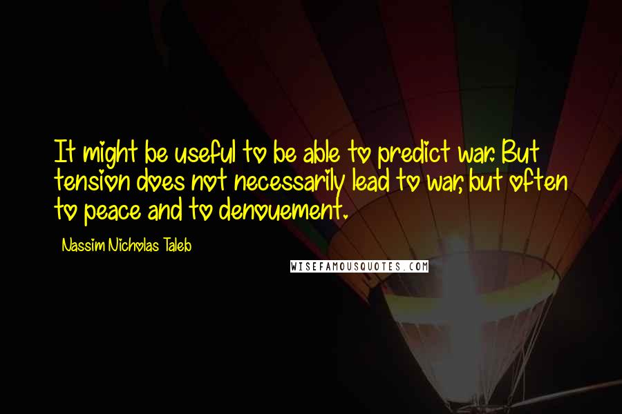 Nassim Nicholas Taleb Quotes: It might be useful to be able to predict war. But tension does not necessarily lead to war, but often to peace and to denouement.