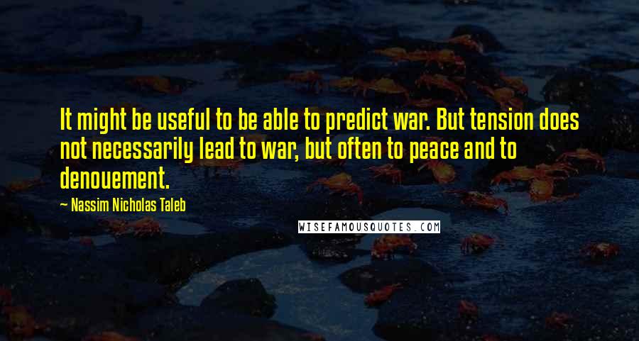 Nassim Nicholas Taleb Quotes: It might be useful to be able to predict war. But tension does not necessarily lead to war, but often to peace and to denouement.