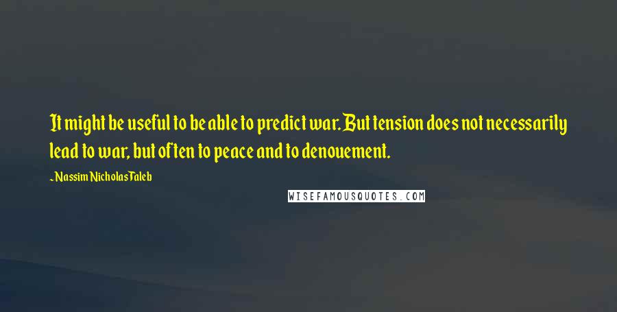 Nassim Nicholas Taleb Quotes: It might be useful to be able to predict war. But tension does not necessarily lead to war, but often to peace and to denouement.