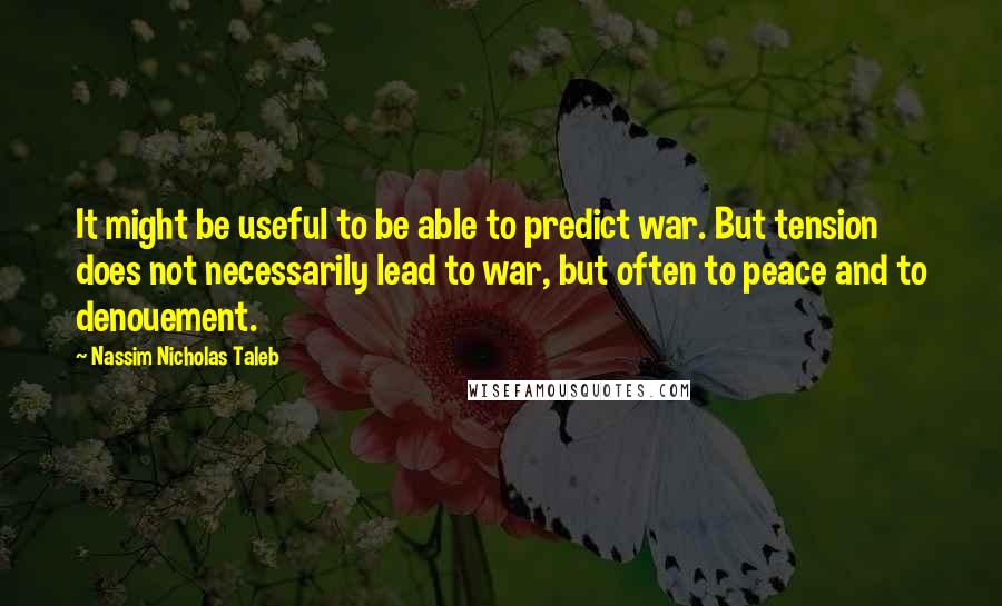 Nassim Nicholas Taleb Quotes: It might be useful to be able to predict war. But tension does not necessarily lead to war, but often to peace and to denouement.