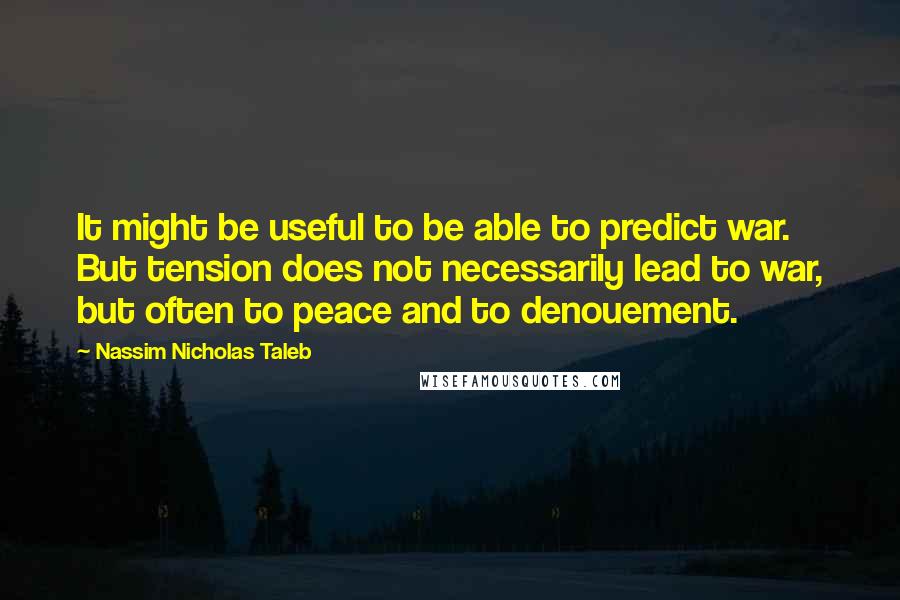 Nassim Nicholas Taleb Quotes: It might be useful to be able to predict war. But tension does not necessarily lead to war, but often to peace and to denouement.