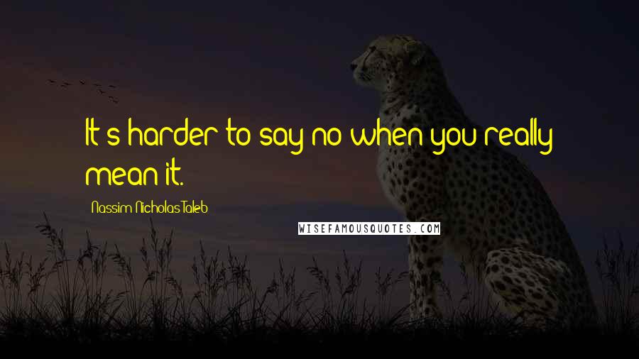 Nassim Nicholas Taleb Quotes: It's harder to say no when you really mean it.