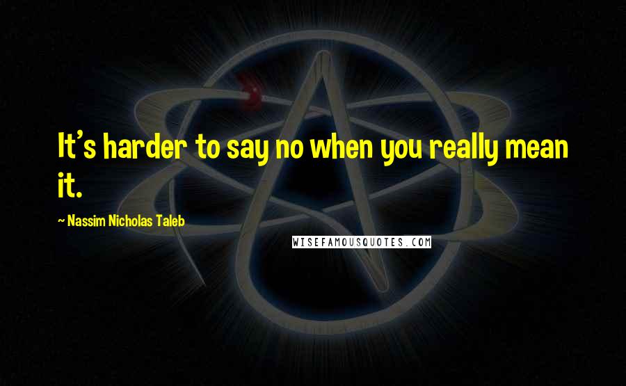 Nassim Nicholas Taleb Quotes: It's harder to say no when you really mean it.