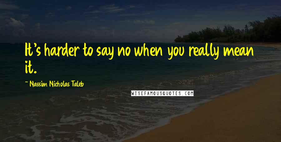 Nassim Nicholas Taleb Quotes: It's harder to say no when you really mean it.