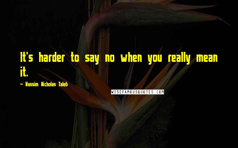 Nassim Nicholas Taleb Quotes: It's harder to say no when you really mean it.