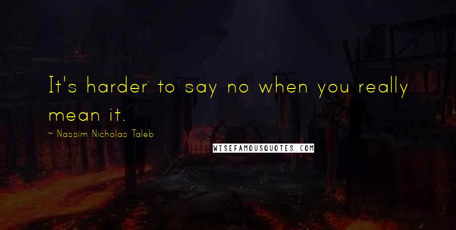 Nassim Nicholas Taleb Quotes: It's harder to say no when you really mean it.